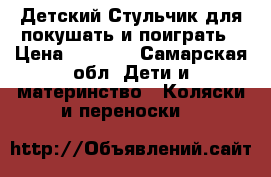 Детский Стульчик для покушать и поиграть › Цена ­ 2 500 - Самарская обл. Дети и материнство » Коляски и переноски   